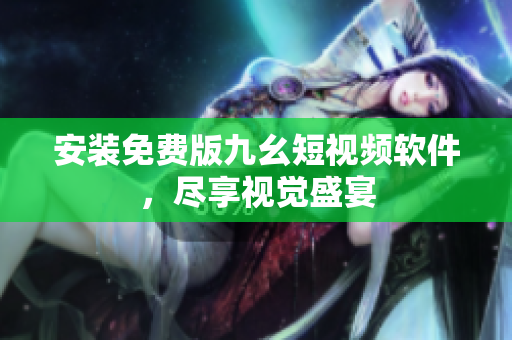 安装免费版九幺短视频软件，尽享视觉盛宴