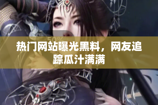 热门网站曝光黑料，网友追踪瓜汁满满
