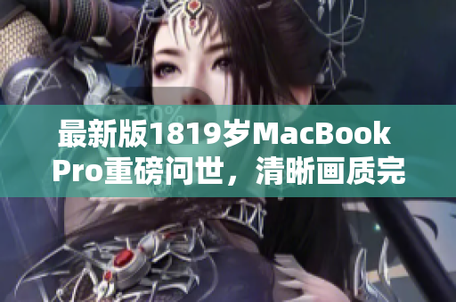 最新版1819岁MacBook Pro重磅问世，清晰画质完美体验