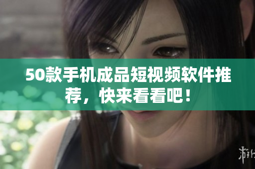 50款手机成品短视频软件推荐，快来看看吧！