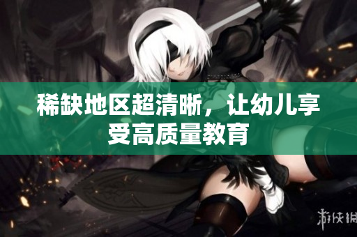 稀缺地区超清晰，让幼儿享受高质量教育
