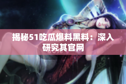 揭秘51吃瓜爆料黑料：深入研究其官网