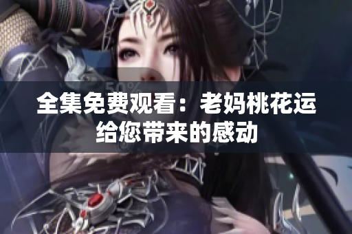 全集免费观看：老妈桃花运给您带来的感动