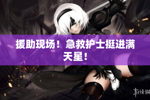 援助现场！急救护士挺进满天星！