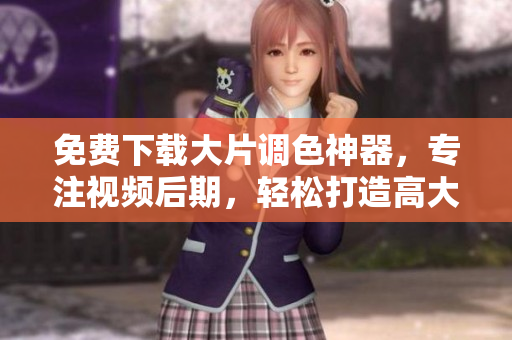 免费下载大片调色神器，专注视频后期，轻松打造高大上效果！