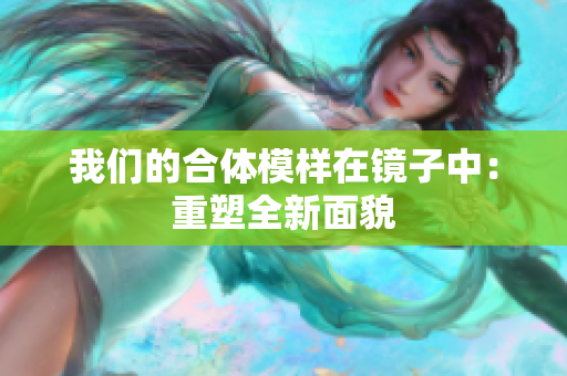我们的合体模样在镜子中：重塑全新面貌