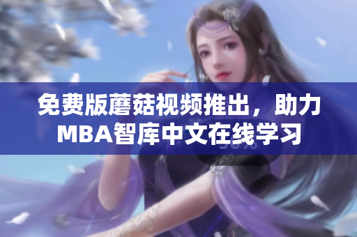 免费版蘑菇视频推出，助力MBA智库中文在线学习