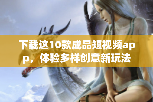 下载这10款成品短视频app，体验多样创意新玩法