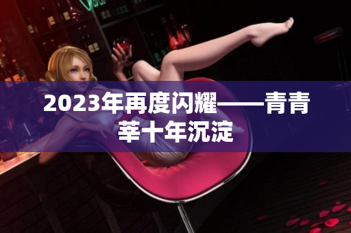 2023年再度闪耀——青青莘十年沉淀