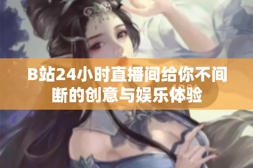 B站24小时直播间给你不间断的创意与娱乐体验