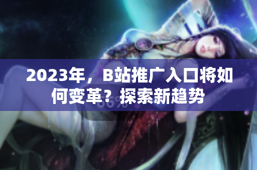 2023年，B站推广入口将如何变革？探索新趋势