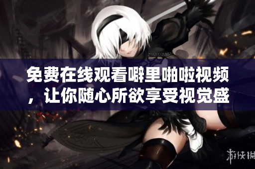 免费在线观看噼里啪啦视频，让你随心所欲享受视觉盛宴！