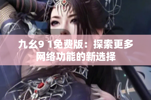 九幺9 1免费版：探索更多网络功能的新选择