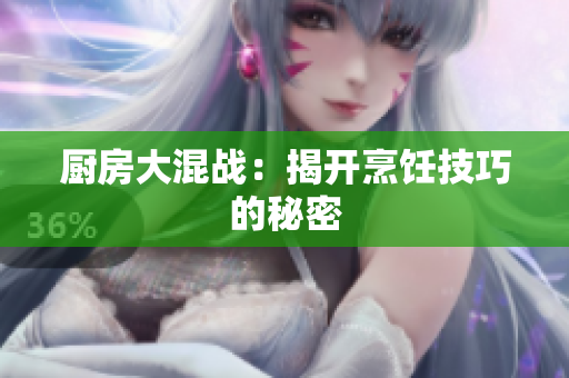 厨房大混战：揭开烹饪技巧的秘密