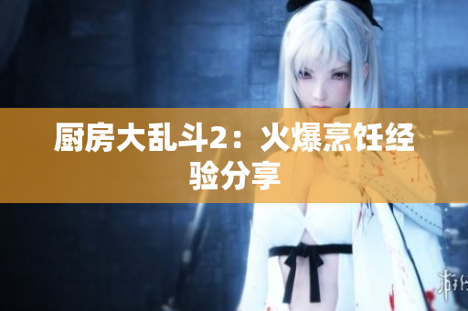 厨房大乱斗2：火爆烹饪经验分享