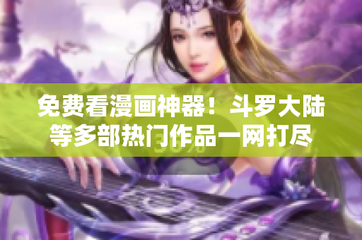 免费看漫画神器！斗罗大陆等多部热门作品一网打尽