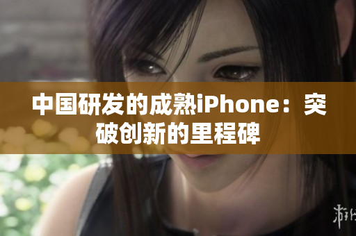中国研发的成熟iPhone：突破创新的里程碑