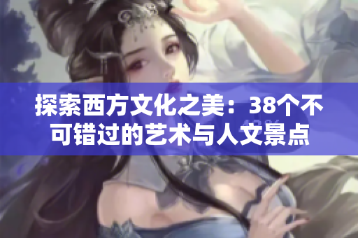 探索西方文化之美：38个不可错过的艺术与人文景点