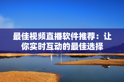 最佳视频直播软件推荐：让你实时互动的最佳选择