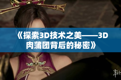 《探索3D技术之美——3D肉蒲团背后的秘密》