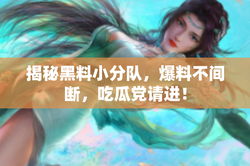揭秘黑料小分队，爆料不间断，吃瓜党请进！