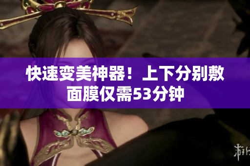 快速变美神器！上下分别敷面膜仅需53分钟