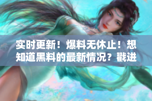 实时更新！爆料无休止！想知道黑料的最新情况？戳进来！