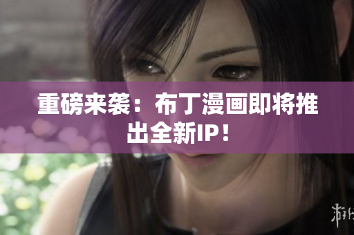 重磅来袭：布丁漫画即将推出全新IP！