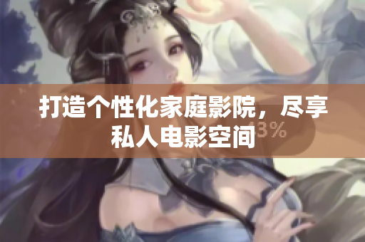 打造个性化家庭影院，尽享私人电影空间