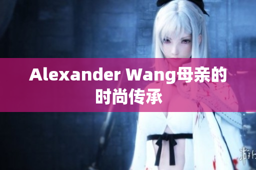 Alexander Wang母亲的时尚传承