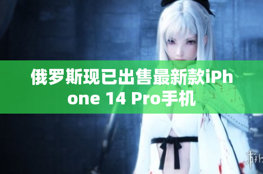 俄罗斯现已出售最新款iPhone 14 Pro手机