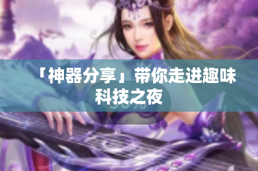 「神器分享」带你走进趣味科技之夜