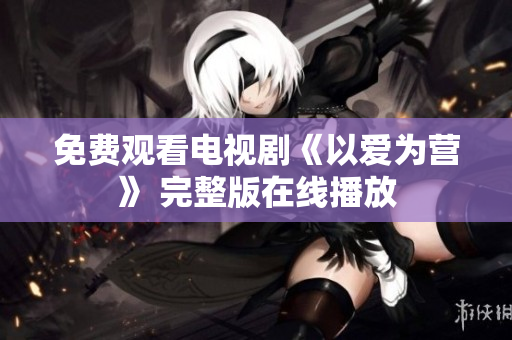 免费观看电视剧《以爱为营》 完整版在线播放