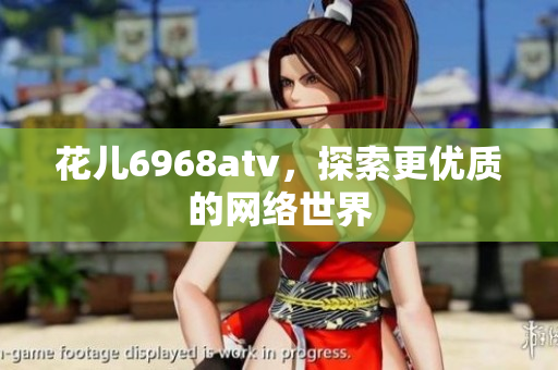 花儿6968atv，探索更优质的网络世界