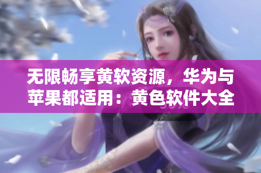 无限畅享黄软资源，华为与苹果都适用：黄色软件大全下载3.0.3