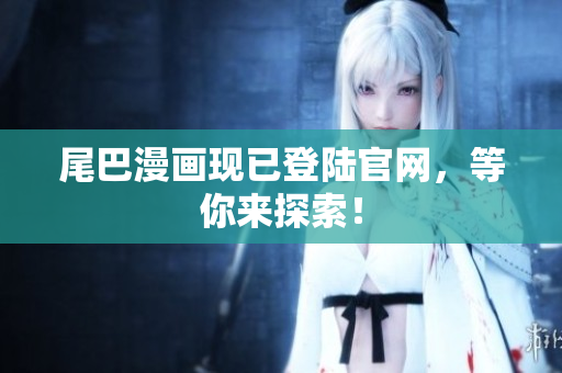 尾巴漫画现已登陆官网，等你来探索！