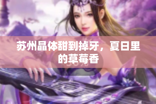 苏州晶体甜到掉牙，夏日里的草莓香