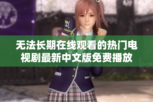 无法长期在线观看的热门电视剧最新中文版免费播放
