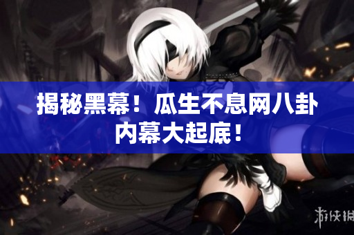 揭秘黑幕！瓜生不息网八卦内幕大起底！