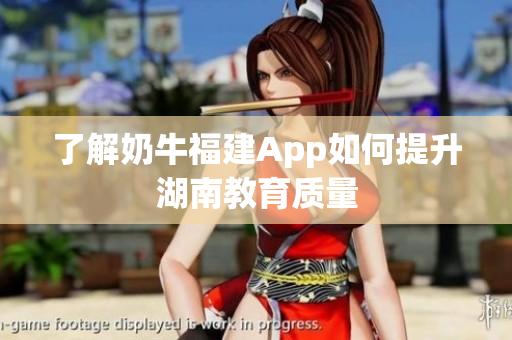 了解奶牛福建App如何提升湖南教育质量