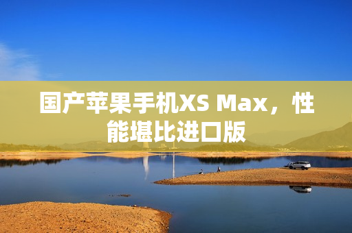 国产苹果手机XS Max，性能堪比进口版