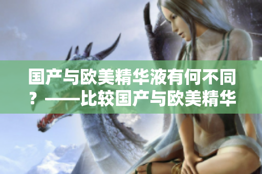 国产与欧美精华液有何不同？——比较国产与欧美精华液的差异