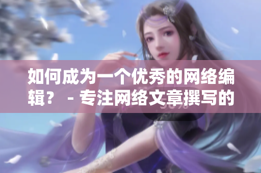 如何成为一个优秀的网络编辑？ - 专注网络文章撰写的技巧和要点
