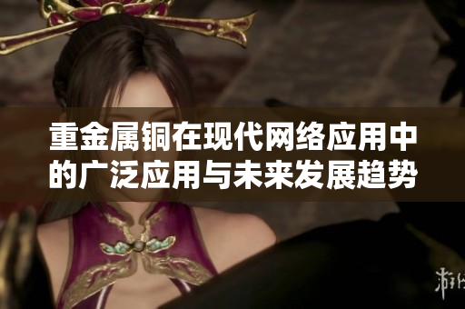 重金属铜在现代网络应用中的广泛应用与未来发展趋势