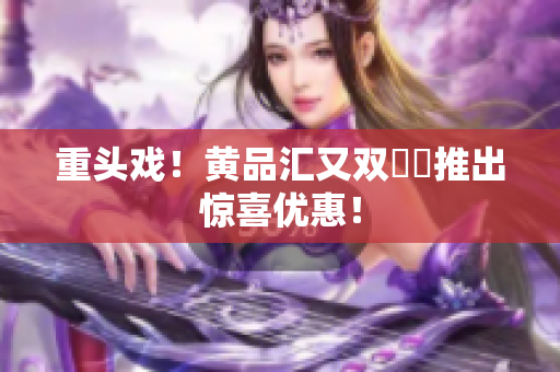 重头戏！黄品汇又双叒叕推出惊喜优惠！