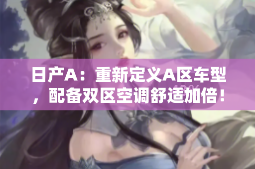 日产A：重新定义A区车型，配备双区空调舒适加倍！