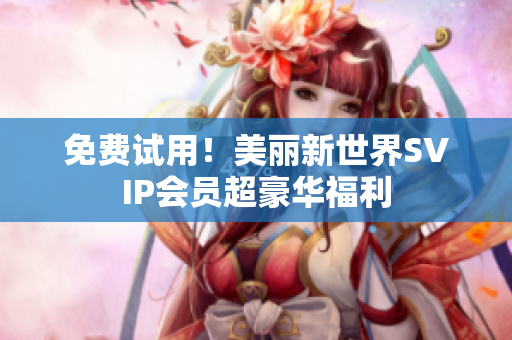 免费试用！美丽新世界SVIP会员超豪华福利