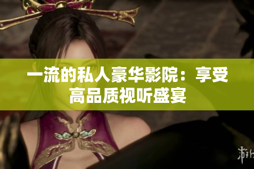 一流的私人豪华影院：享受高品质视听盛宴