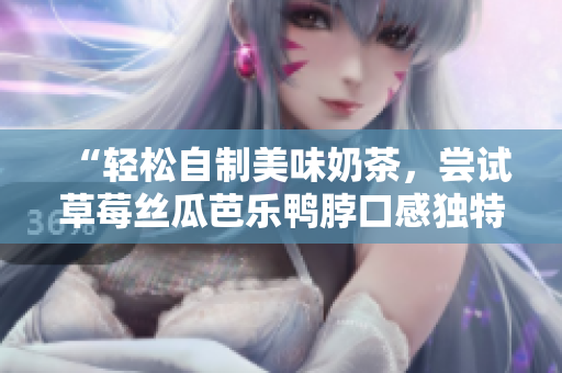 “轻松自制美味奶茶，尝试草莓丝瓜芭乐鸭脖口感独特功夫茶饮！”