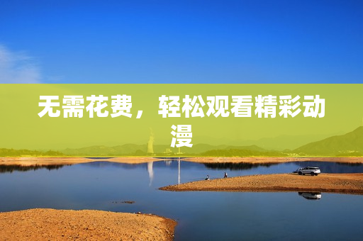 无需花费，轻松观看精彩动漫